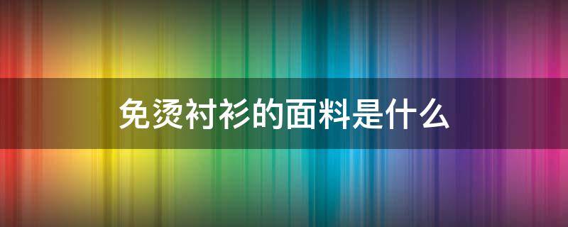 免烫衬衫的面料是什么 衬衫免熨烫 什么材质