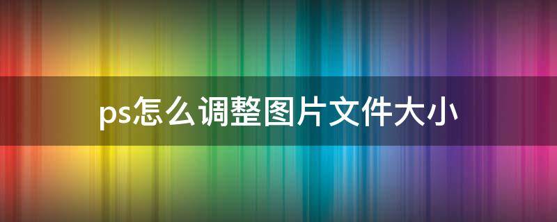 ps怎么调整图片文件大小 ps如何调整图片文件大小