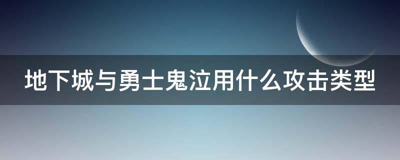 地下城與勇士鬼泣用什么攻擊類型 dnf鬼泣什么屬性攻擊