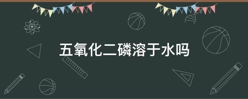 五氧化二磷溶于水吗 五氧化二磷的水溶性