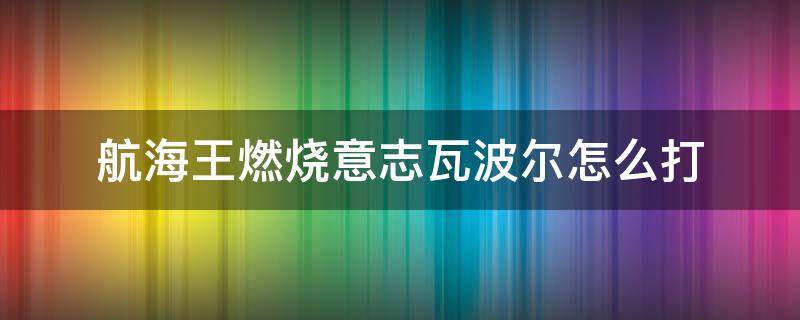 航海王燃烧意志瓦波尔怎么打 航海王燃烧意志波尔瓦加点