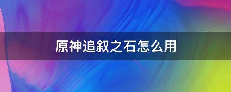 原神追叙之石怎么用 原神追叙之石使用