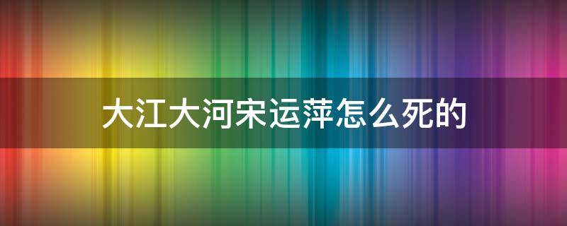 大江大河宋运萍怎么死的 大江大河宋运萍怎么没的