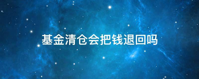 基金清仓会把钱退回吗 基金清盘会把钱退回吗