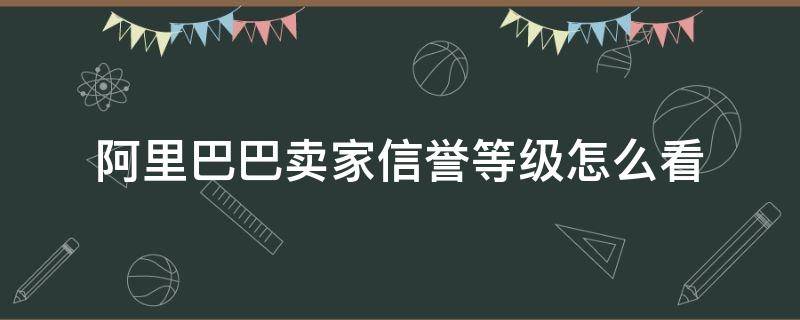 阿里巴巴卖家信誉等级怎么看（怎么看淘宝商家的信誉度等级）