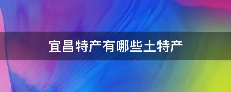 宜昌特产有哪些土特产（宜昌特产有哪些土特产零食）