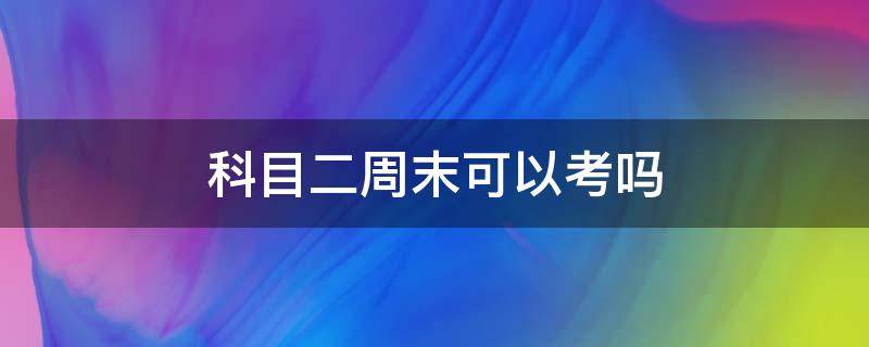 科目二周末可以考吗（科目二周末可以考吗苏州）