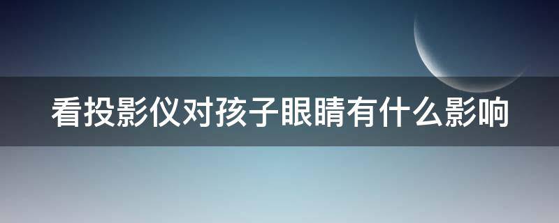 看投影仪对孩子眼睛有什么影响 看投影仪的坏处