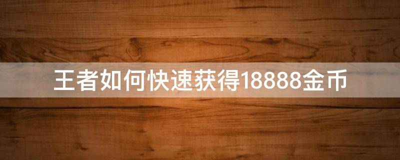 王者如何快速获得18888金币（王者荣耀怎么能够快速攒够18888金币）