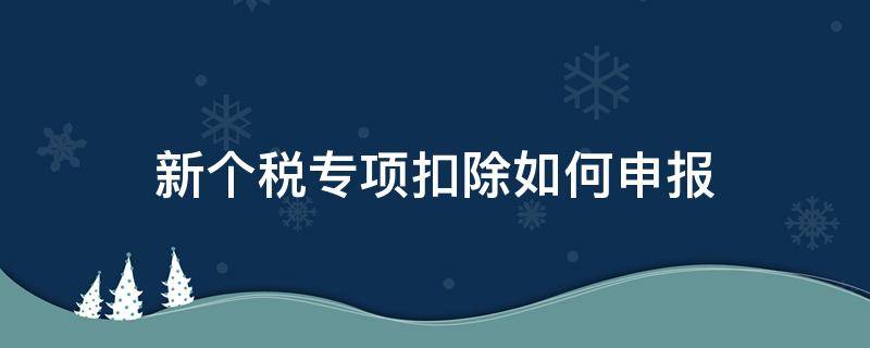 新个税专项扣除如何申报 个税有专项扣除的怎么申报