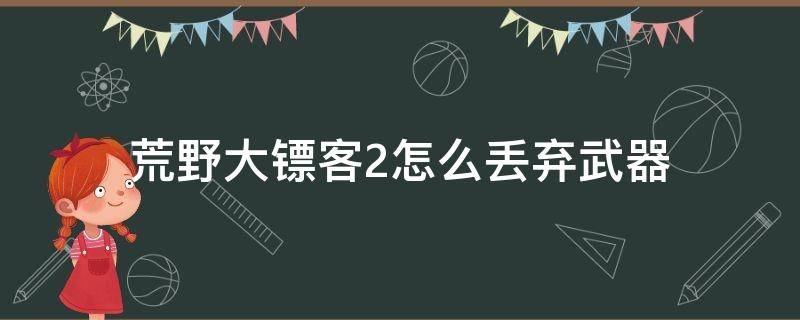 荒野大镖客2怎么丢弃武器 荒野大镖客2怎么丢弃武器 xbox