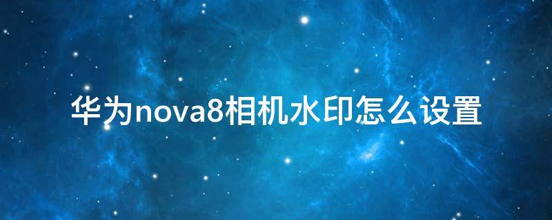 华为nova8相机水印怎么设置（nova8怎么设置照片水印）