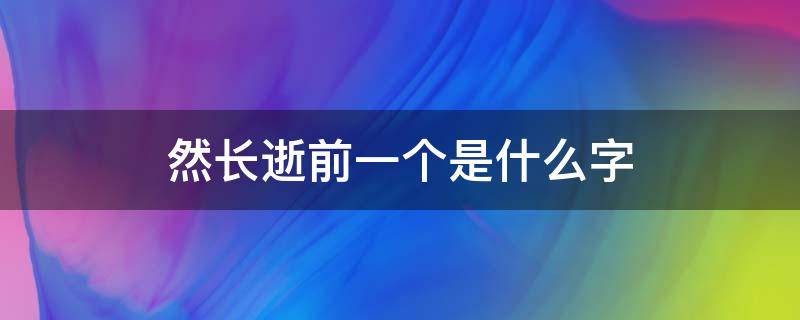 然长逝前一个是什么字（猝然长逝前一个是什么字）