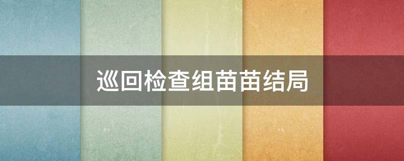 巡回檢查組苗苗結(jié)局（巡回檢查組苗苗真相）