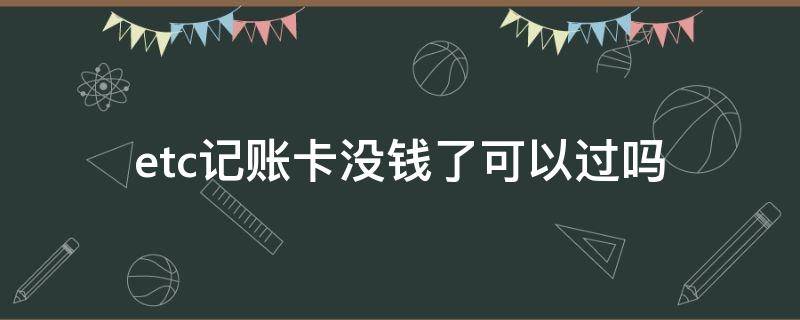 etc記賬卡沒(méi)錢了可以過(guò)嗎 etc記賬卡如果沒(méi)有錢怎么辦