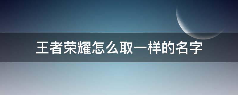 王者荣耀怎么取一样的名字 王者荣耀怎么样才能取一样的名字