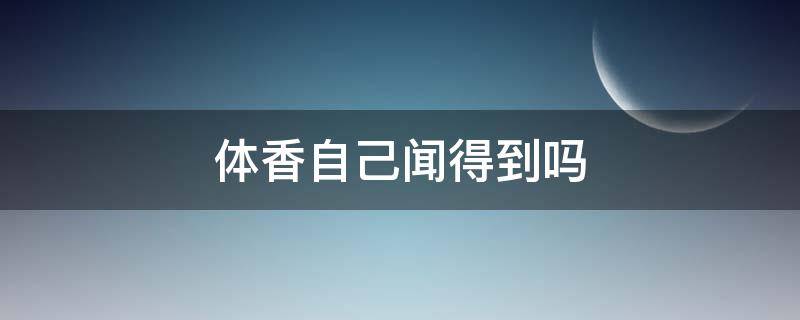 体香自己闻得到吗（体香自己能闻到么）