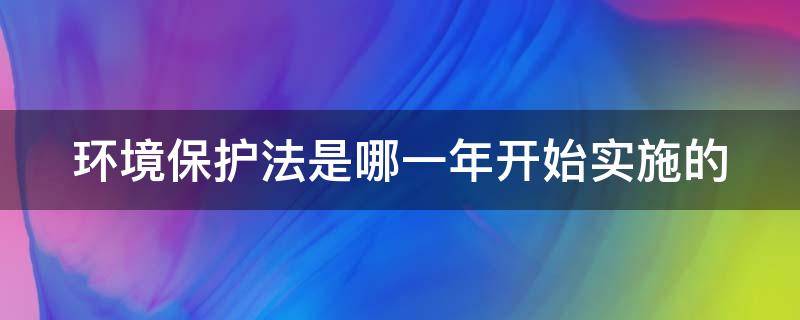 环境保护法是哪一年开始实施的（环境保护法是哪一年制定的）