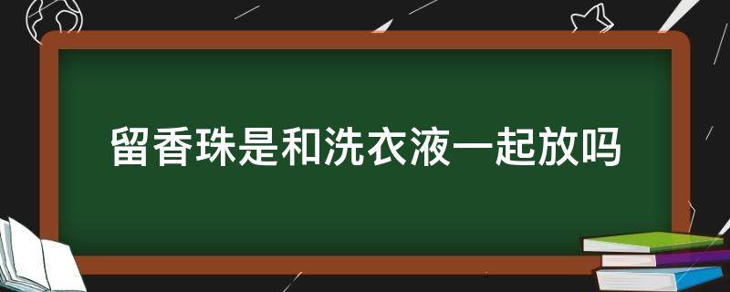 留香珠是和洗衣液一起放嗎（留香珠跟洗衣液一起放嗎）