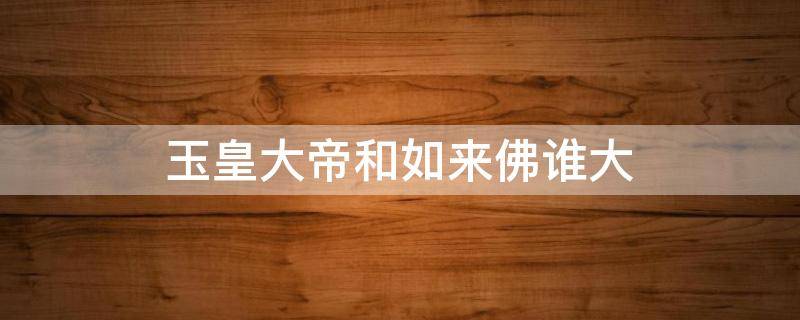 玉皇大帝和如来佛谁大 玉皇大帝和如来佛谁大作文