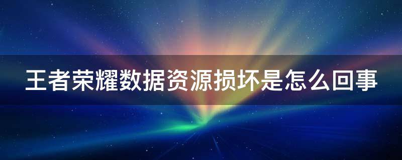 王者荣耀数据资源损坏是怎么回事（王者荣耀显示数据资源损坏是怎么回事）