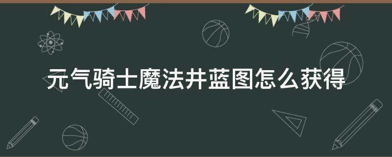 元气骑士魔法井蓝图怎么获得 元气骑士怎么获得水井蓝图