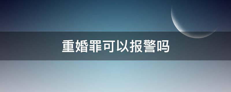 重婚罪可以报警吗 重婚罪该报警还是怎样处理