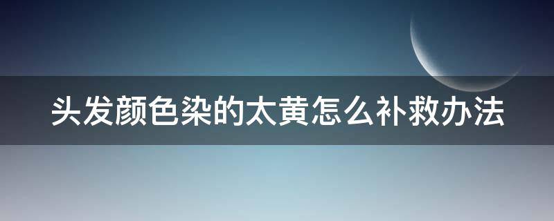 头发颜色染的太黄怎么补救办法 头发颜色染的太黄怎么补救办法视频