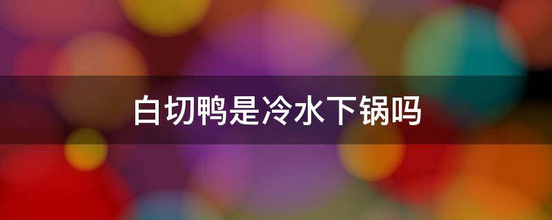 白切鸭是冷水下锅吗 白切鸭要不要过冷水