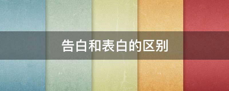 告白和表白的區(qū)別（告白和表白的區(qū)別是什么?）