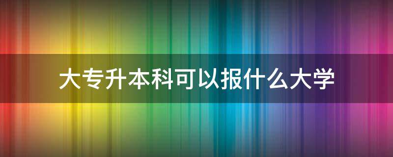 大专升本科可以报什么大学（大专升本科可以报什么大学湖南）