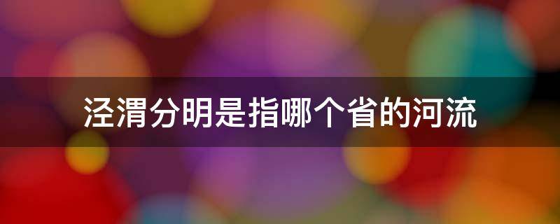 泾渭分明是指哪个省的河流（泾渭分明指的是一条河流吗）