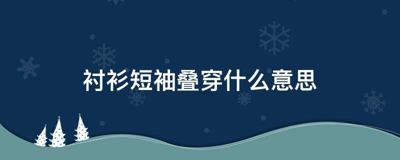 衬衫短袖叠穿什么意思（短袖衬衫叠穿长袖）