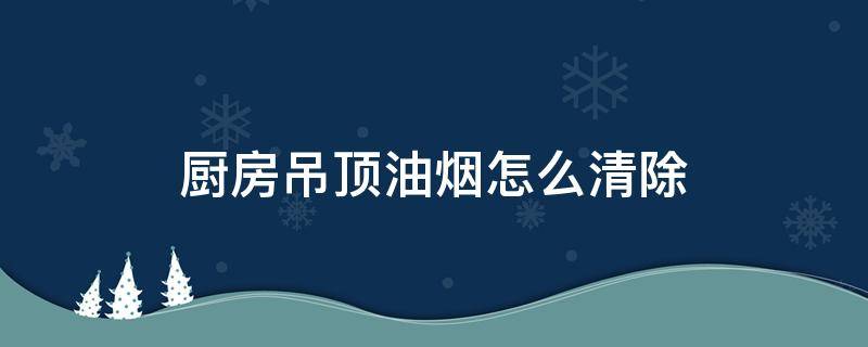 廚房吊頂油煙怎么清除 吊頂上面的煙油怎么去除