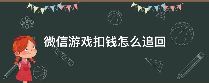 微信游戏扣钱怎么追回 微信玩游戏扣款能追回来吗