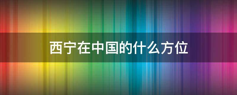 西宁在中国的什么方位（西宁在中国的什么方位主要产什么农作物）