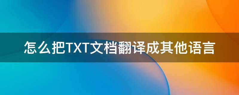 怎么把TXT文档翻译成其他语言（如何把整篇文档翻译成中文）