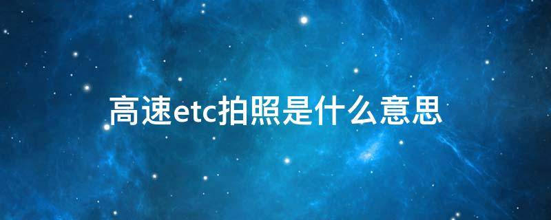 高速etc拍照是什么意思 etc拍照是啥意思