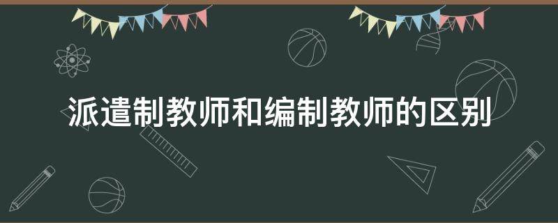 派遣制教师和编制教师的区别（教师派遣和编制有什么区别）