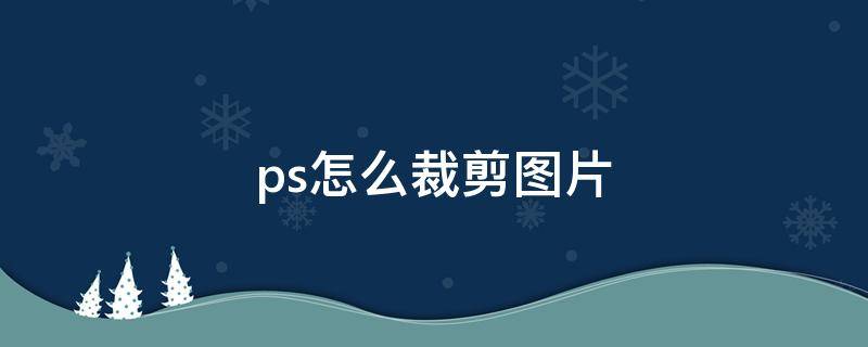 ps怎么裁剪圖片 ps怎么裁剪圖片變成自己想要的尺寸