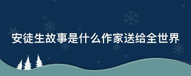 安徒生故事是什么作家送給全世界 安徒生故事是什么作家什么送給全世界