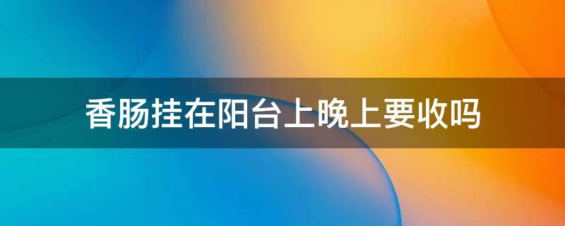 香肠挂在阳台上晚上要收吗 香肠可以一直挂阳台吗