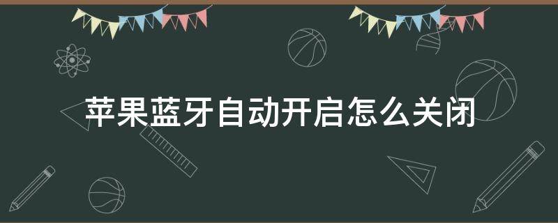 苹果蓝牙自动开启怎么关闭（苹果手机蓝牙自动开启怎么关闭）