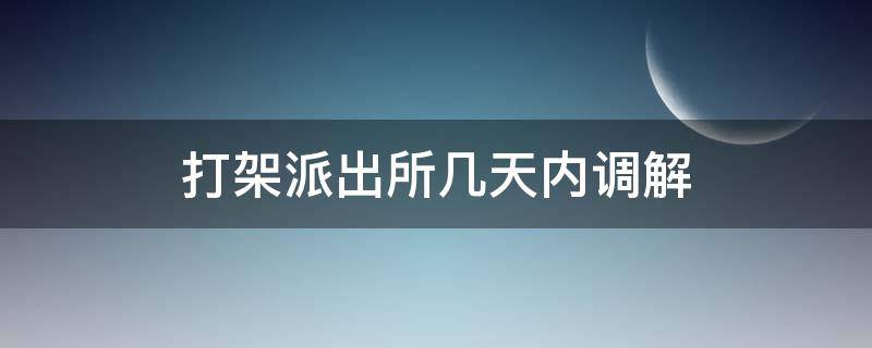 打架派出所几天内调解（打架需要派出所协调多长时间）