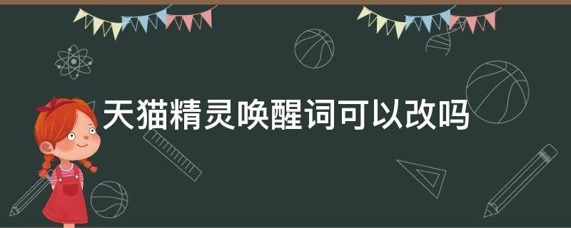 天猫精灵唤醒词可以改吗（天猫精灵修改唤醒词能改变嘛）