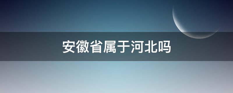 安徽省屬于河北嗎（河北地區(qū)包括安徽省嗎）