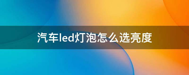 汽车led灯泡怎么选亮度 汽车LED灯泡亮度