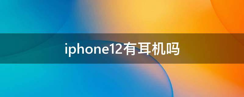 iphone12有耳机吗 iphone12有耳机吗?