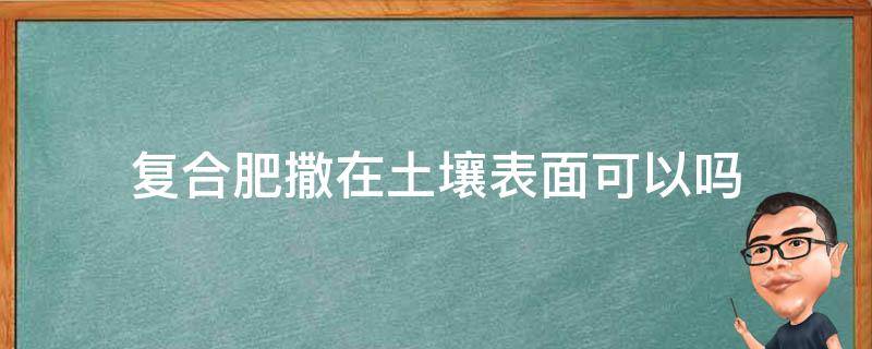 复合肥撒在土壤表面可以吗 复合肥料可以撒在表面吗