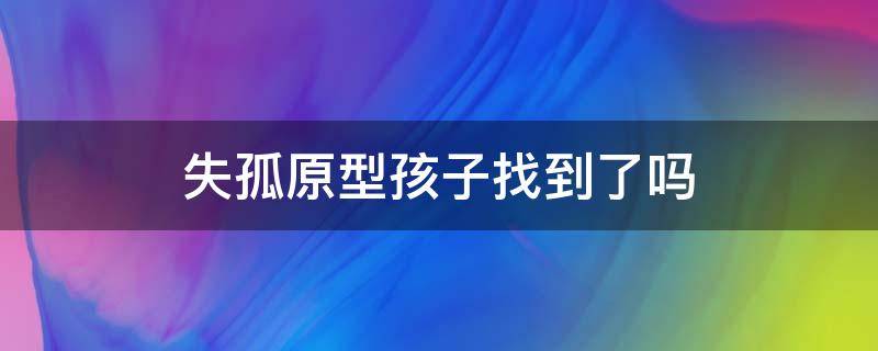 失孤原型孩子找到了吗（失孤原型孩子找到了没有）